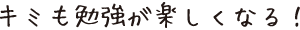 キミも勉強が楽しくなる！
